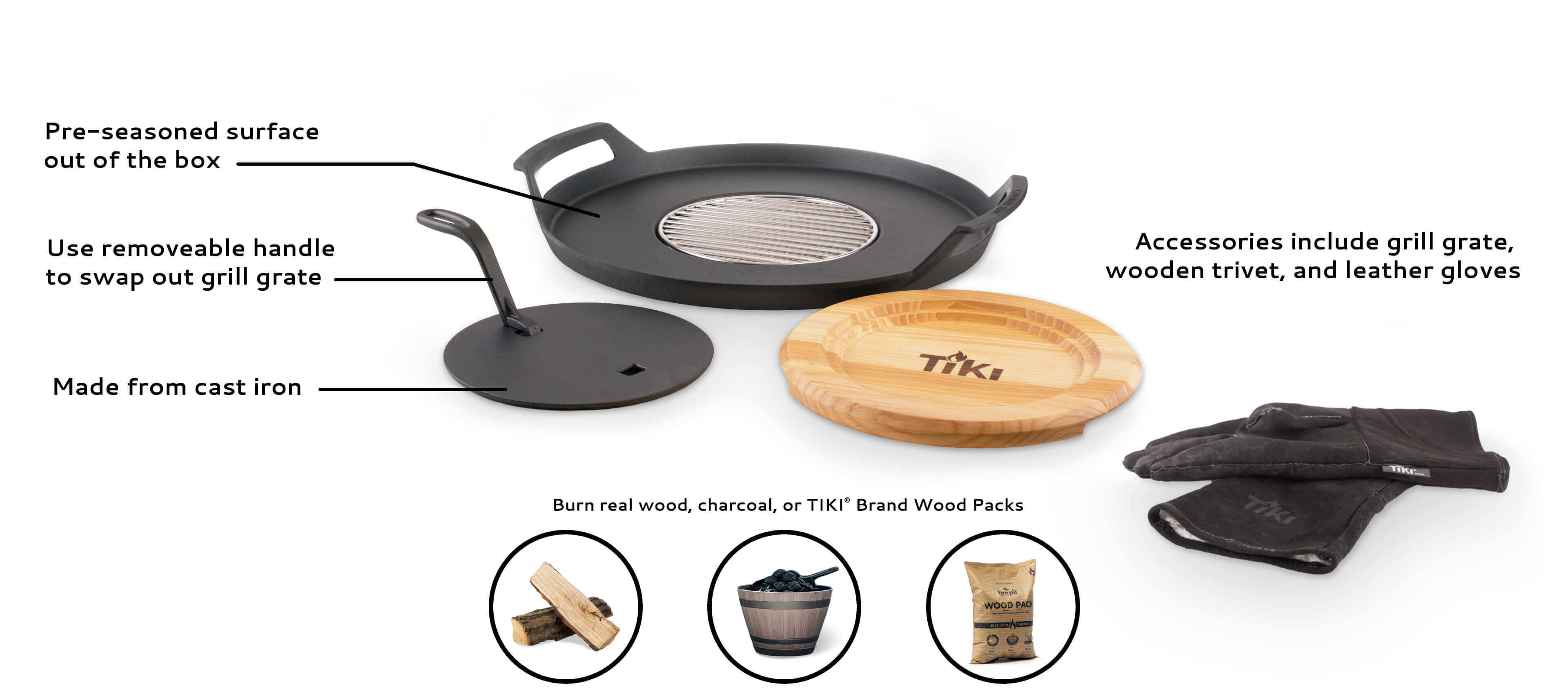 pre-seasoned surface out of the box, use removeable handle to swap out grill grate, made from cast iron, accessories include grill grate, wooden trivet, and leather gloves. Burn real wood, charcoal, or TIKI Brand Wood Packs